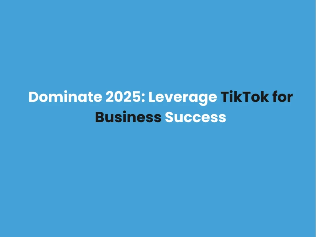 Dominate 2025: Leverage TikTok for Business Success